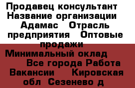 Продавец-консультант › Название организации ­ Адамас › Отрасль предприятия ­ Оптовые продажи › Минимальный оклад ­ 26 000 - Все города Работа » Вакансии   . Кировская обл.,Сезенево д.